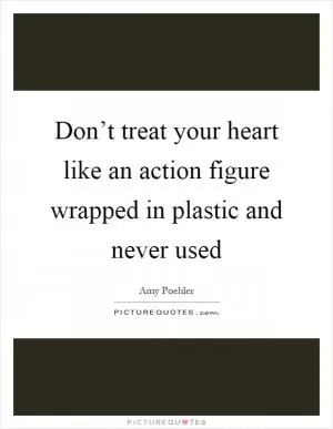 Don’t treat your heart like an action figure wrapped in plastic and never used Picture Quote #1