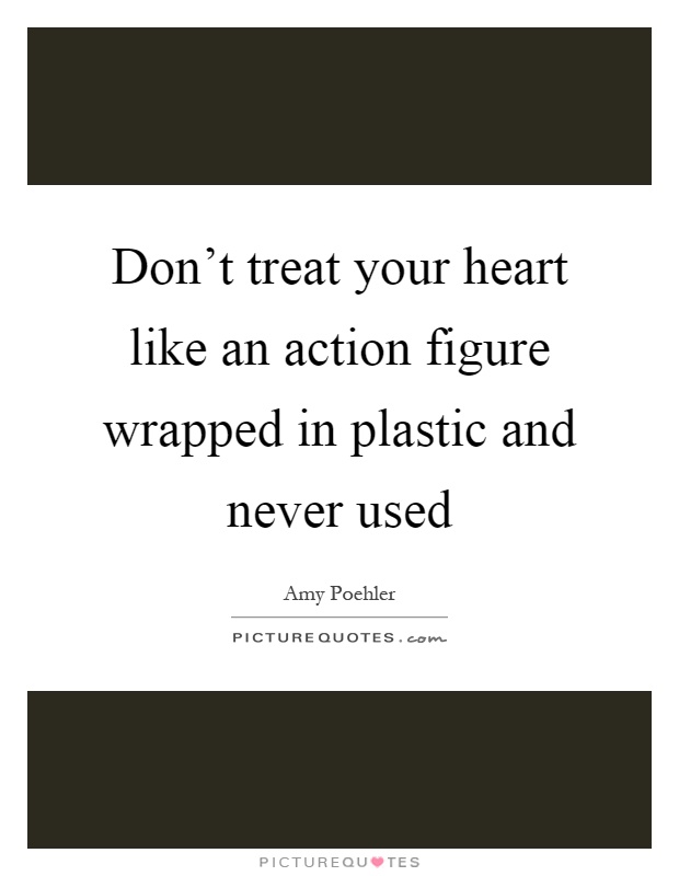 Don't treat your heart like an action figure wrapped in plastic and never used Picture Quote #1