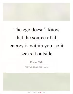 The ego doesn’t know that the source of all energy is within you, so it seeks it outside Picture Quote #1