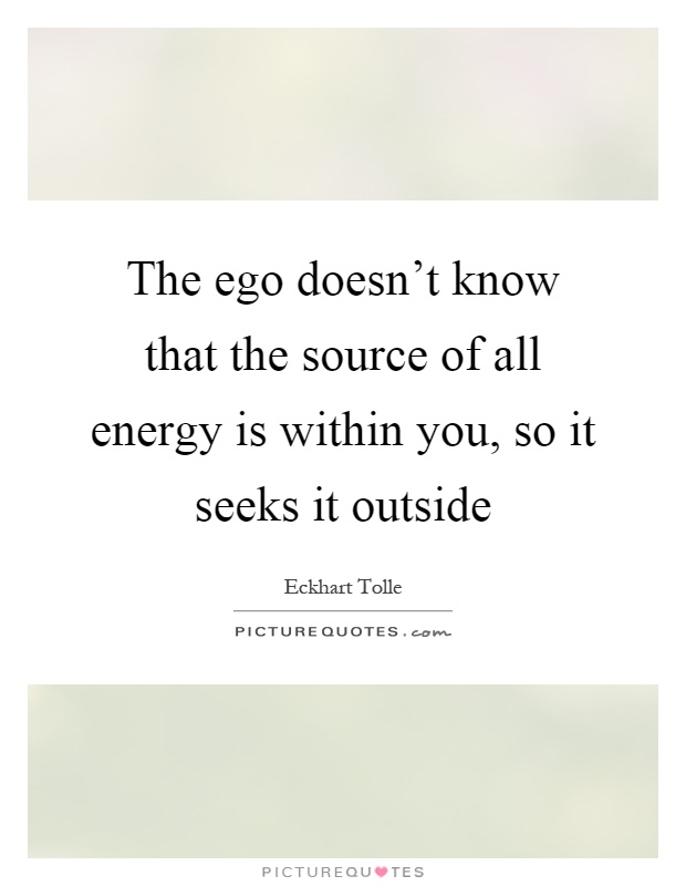The ego doesn't know that the source of all energy is within you, so it seeks it outside Picture Quote #1