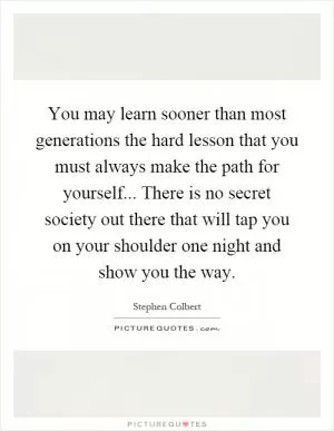 You may learn sooner than most generations the hard lesson that you must always make the path for yourself... There is no secret society out there that will tap you on your shoulder one night and show you the way Picture Quote #1