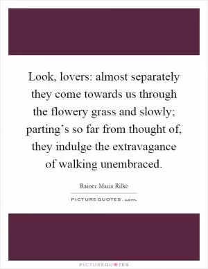 Look, lovers: almost separately they come towards us through the flowery grass and slowly; parting’s so far from thought of, they indulge the extravagance of walking unembraced Picture Quote #1
