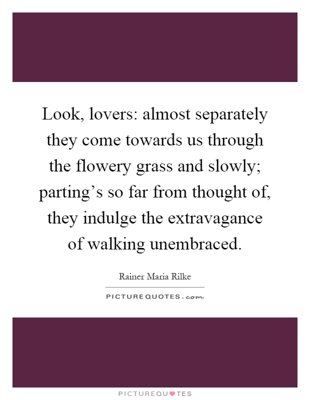 Look, lovers: almost separately they come towards us through the flowery grass and slowly; parting's so far from thought of, they indulge the extravagance of walking unembraced Picture Quote #1