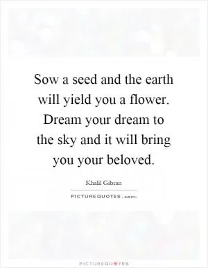 Sow a seed and the earth will yield you a flower. Dream your dream to the sky and it will bring you your beloved Picture Quote #1