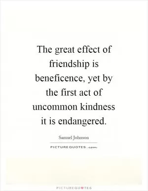 The great effect of friendship is beneficence, yet by the first act of uncommon kindness it is endangered Picture Quote #1