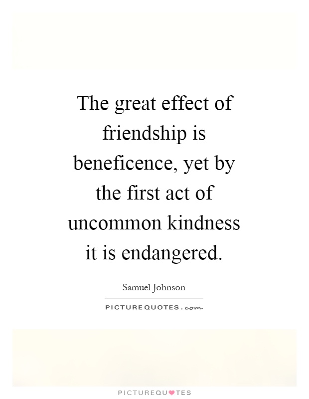 The great effect of friendship is beneficence, yet by the first act of uncommon kindness it is endangered Picture Quote #1