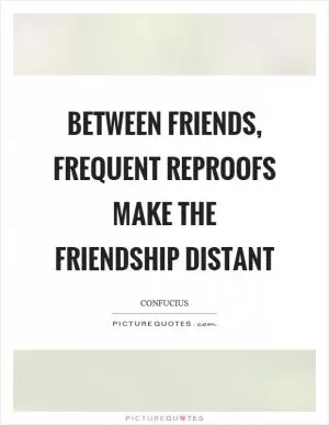 Between friends, frequent reproofs make the friendship distant Picture Quote #1