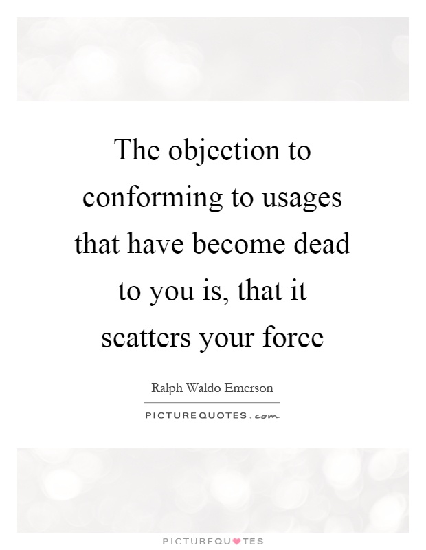 The objection to conforming to usages that have become dead to you is, that it scatters your force Picture Quote #1