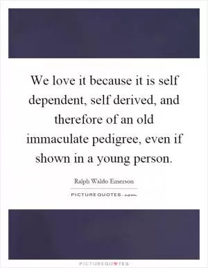 We love it because it is self dependent, self derived, and therefore of an old immaculate pedigree, even if shown in a young person Picture Quote #1