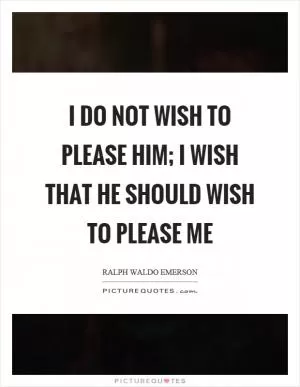 I do not wish to please him; I wish that he should wish to please me Picture Quote #1