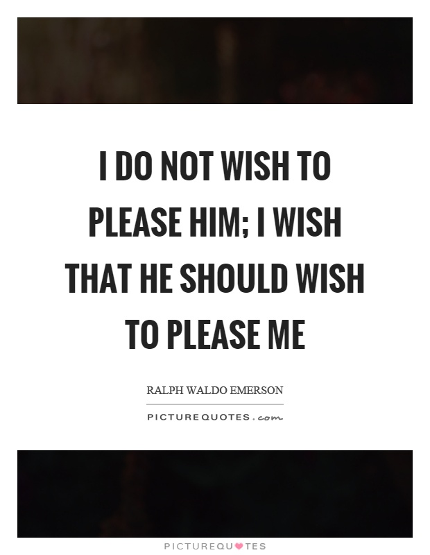 I do not wish to please him; I wish that he should wish to please me Picture Quote #1