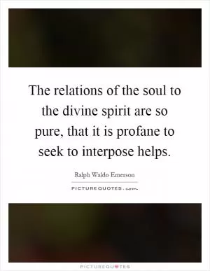 The relations of the soul to the divine spirit are so pure, that it is profane to seek to interpose helps Picture Quote #1
