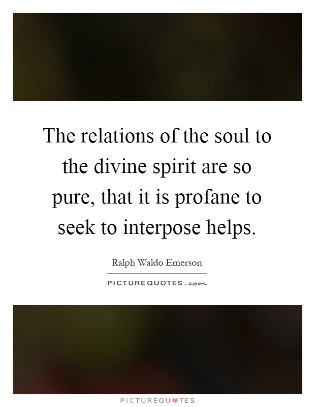The relations of the soul to the divine spirit are so pure, that it is profane to seek to interpose helps Picture Quote #1