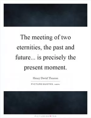 The meeting of two eternities, the past and future... is precisely the present moment Picture Quote #1
