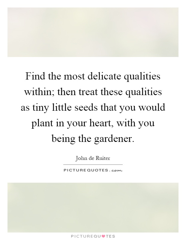 Find the most delicate qualities within; then treat these qualities as tiny little seeds that you would plant in your heart, with you being the gardener Picture Quote #1