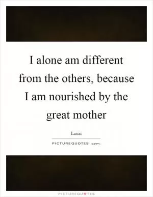 I alone am different from the others, because I am nourished by the great mother Picture Quote #1