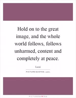 Hold on to the great image, and the whole world follows, follows unharmed, content and completely at peace Picture Quote #1