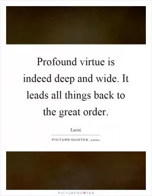 Profound virtue is indeed deep and wide. It leads all things back to the great order Picture Quote #1