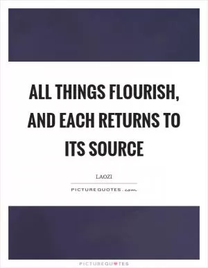 All things flourish, and each returns to its source Picture Quote #1