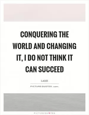 Conquering the world and changing it, I do not think it can succeed Picture Quote #1