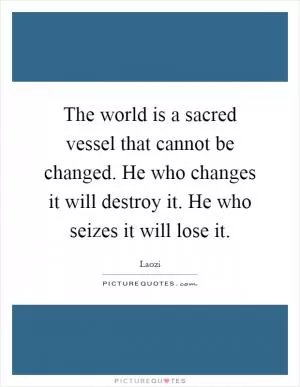 The world is a sacred vessel that cannot be changed. He who changes it will destroy it. He who seizes it will lose it Picture Quote #1