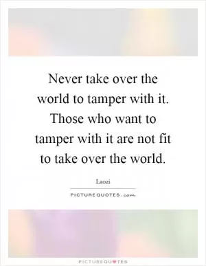 Never take over the world to tamper with it. Those who want to tamper with it are not fit to take over the world Picture Quote #1