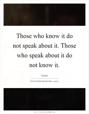 Those who know it do not speak about it. Those who speak about it do not know it Picture Quote #1