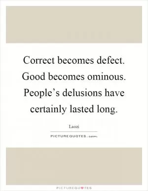 Correct becomes defect. Good becomes ominous. People’s delusions have certainly lasted long Picture Quote #1