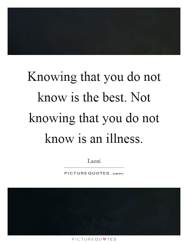 Knowing that you do not know is the best. Not knowing that you do not know is an illness Picture Quote #1