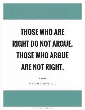 Those who are right do not argue. Those who argue are not right Picture Quote #1