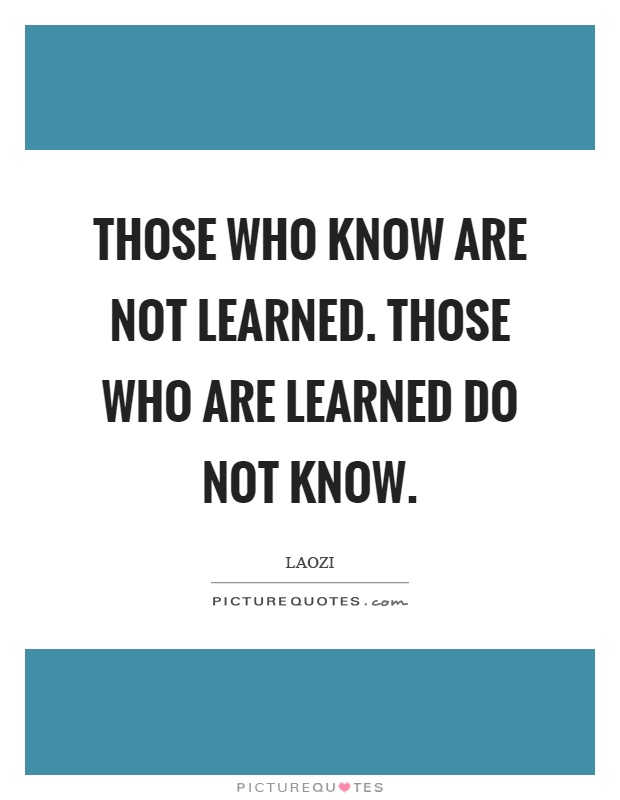 Those who know are not learned. Those who are learned do not know Picture Quote #1
