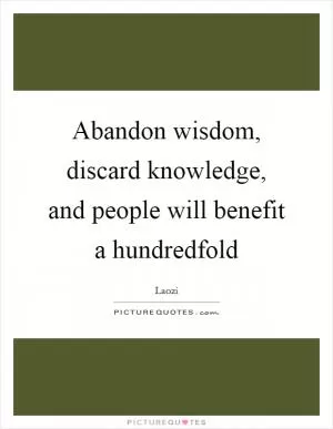 Abandon wisdom, discard knowledge, and people will benefit a hundredfold Picture Quote #1