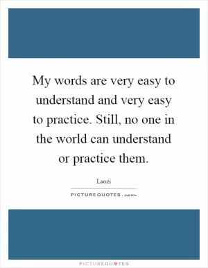 My words are very easy to understand and very easy to practice. Still, no one in the world can understand or practice them Picture Quote #1