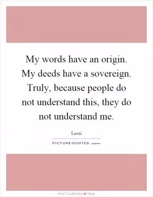 My words have an origin. My deeds have a sovereign. Truly, because people do not understand this, they do not understand me Picture Quote #1