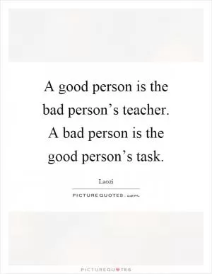 A good person is the bad person’s teacher. A bad person is the good person’s task Picture Quote #1