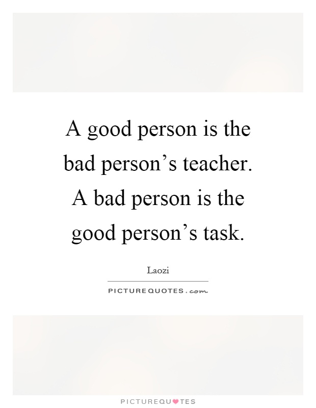 A good person is the bad person's teacher. A bad person is the good person's task Picture Quote #1