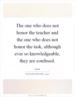 The one who does not honor the teacher and the one who does not honor the task, although ever so knowledgeable, they are confused Picture Quote #1