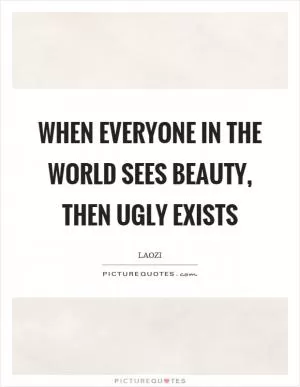 When everyone in the world sees beauty, then ugly exists Picture Quote #1