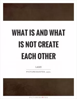What is and what is not create each other Picture Quote #1