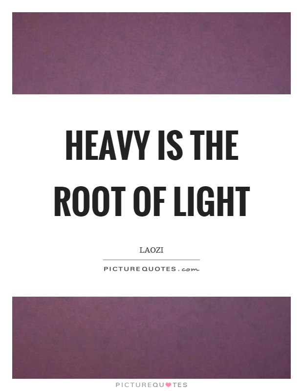 Heavy is the root of light Picture Quote #1