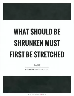 What should be shrunken must first be stretched Picture Quote #1