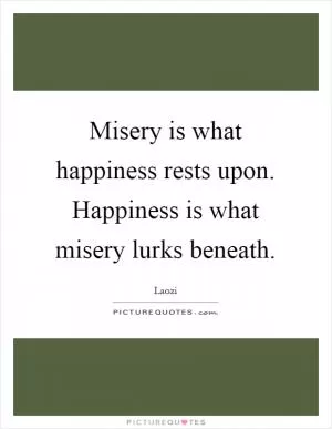 Misery is what happiness rests upon. Happiness is what misery lurks beneath Picture Quote #1