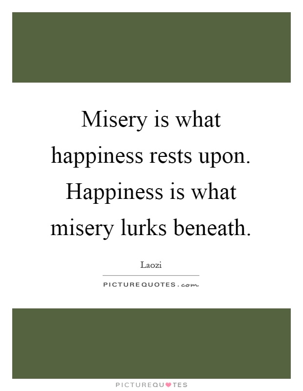 Misery is what happiness rests upon. Happiness is what misery lurks beneath Picture Quote #1