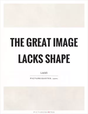 The great image lacks shape Picture Quote #1