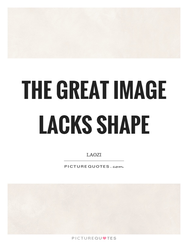 The great image lacks shape Picture Quote #1
