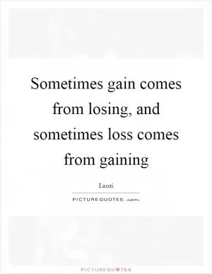Sometimes gain comes from losing, and sometimes loss comes from gaining Picture Quote #1