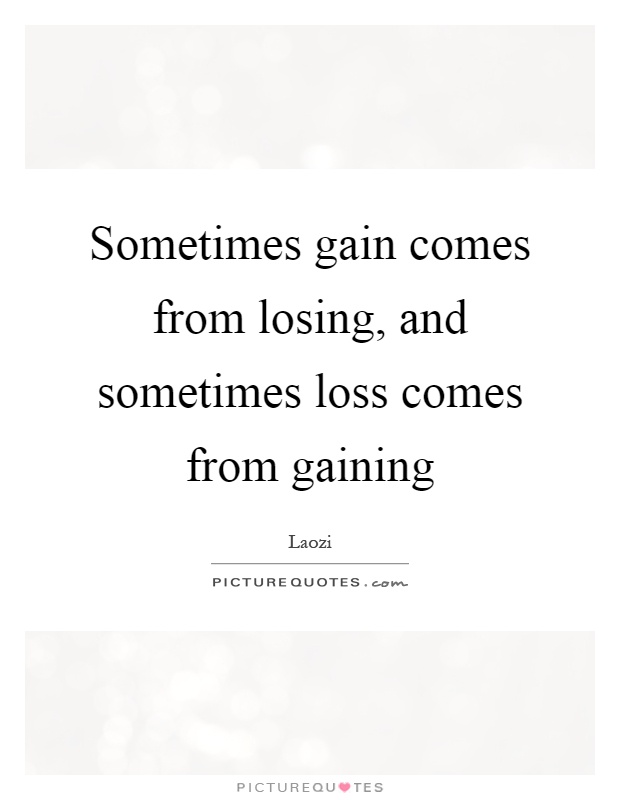 Sometimes gain comes from losing, and sometimes loss comes from gaining Picture Quote #1