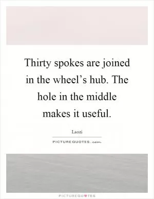 Thirty spokes are joined in the wheel’s hub. The hole in the middle makes it useful Picture Quote #1