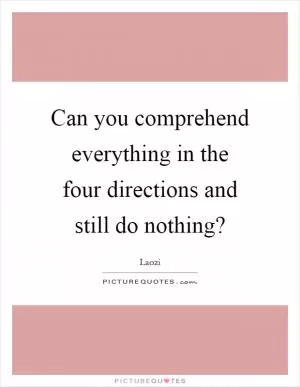 Can you comprehend everything in the four directions and still do nothing? Picture Quote #1
