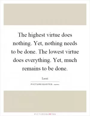 The highest virtue does nothing. Yet, nothing needs to be done. The lowest virtue does everything. Yet, much remains to be done Picture Quote #1